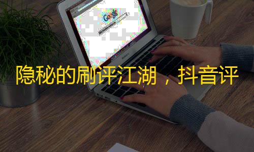 隱秘的刷評江湖 抖音評論區如何成了年輕人的“數字血汗工廠”